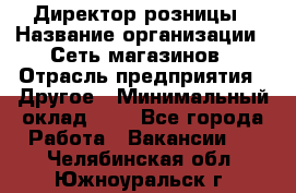 Директор розницы › Название организации ­ Сеть магазинов › Отрасль предприятия ­ Другое › Минимальный оклад ­ 1 - Все города Работа » Вакансии   . Челябинская обл.,Южноуральск г.